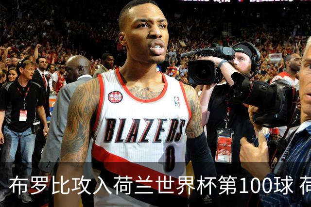 布罗比攻入荷兰世界杯第100球 荷兰第8个达成这一成就